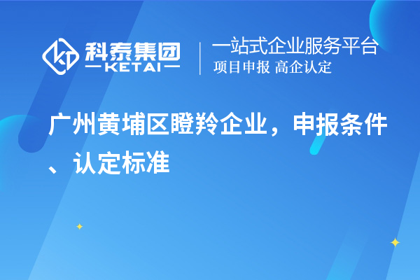 广州黄埔区瞪羚企业，申报条件、认定标准