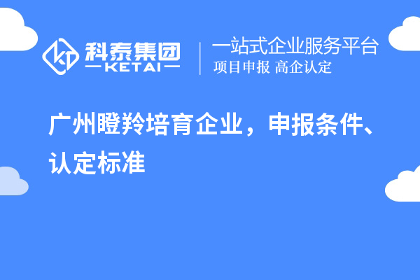 广州瞪羚培育企业，申报条件、认定标准