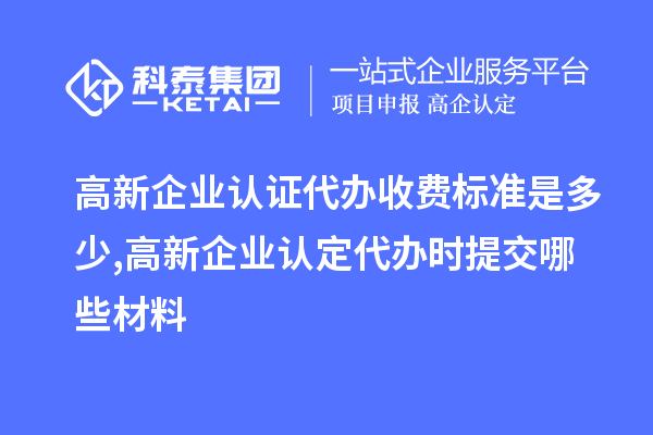 高新企业认证代办收费标准是多少,<a href=http://m.1ys1w.cn/gaoqi/ target=_blank class=infotextkey>高新企业认定</a>代办提交哪些材料