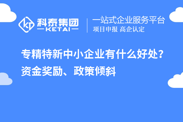 <a href=http://m.1ys1w.cn/fuwu/zhuanjingtexin.html target=_blank class=infotextkey>专精特新中小企业</a>有什么好处？资金奖励、政策倾斜