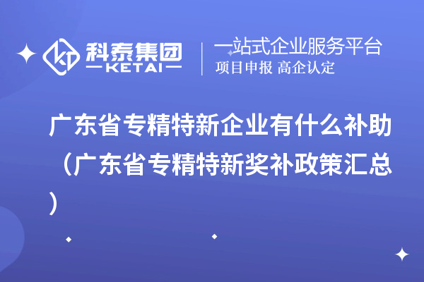 广东省专精特新企业有什么补助(广东省专精特新奖补政策汇总)