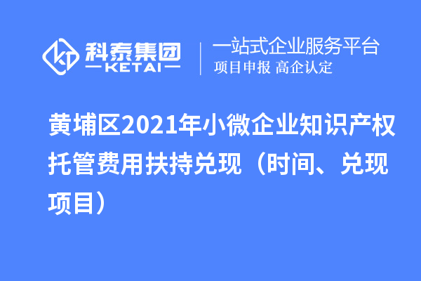 黄埔区2021年小微企业知识产权托管费用扶持兑现（时间、兑现项目）