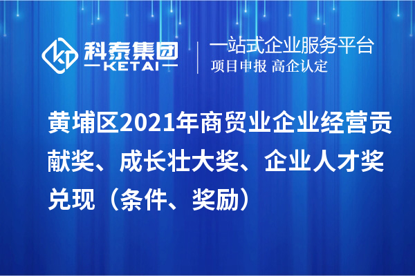 黄埔区2021年商贸业企业经营贡献奖、成长壮大奖、企业人才奖兑现（条件、奖励）