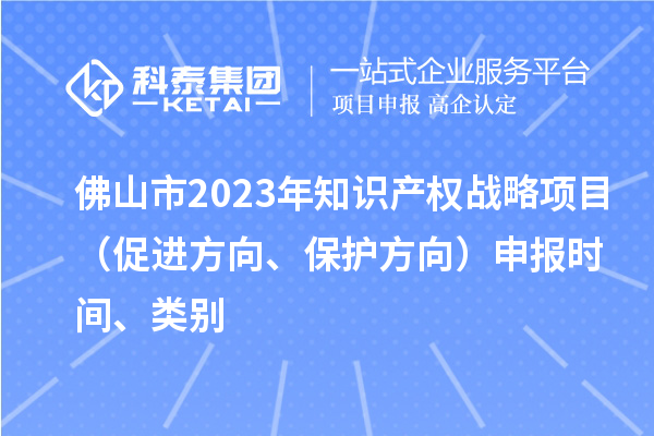 佛山市2023年知识产权战略项目（促进方向、?；し较颍┥瓯ㄊ奔洹⒗啾? style=