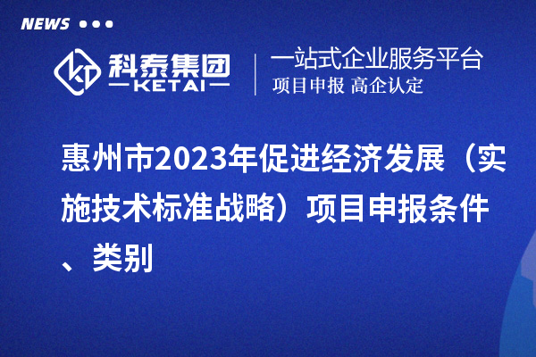 惠州市2023年促进经济发展（实施技术标准战略）项目申报条件、类别
