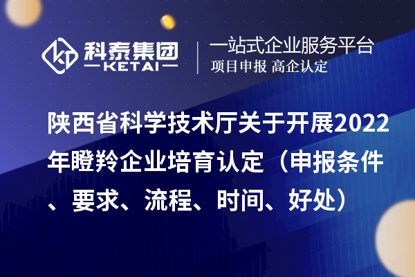 陕西省科学技术厅关于开展2022年瞪羚企业培育认定（申报条件、要求、流程、时间、好处）