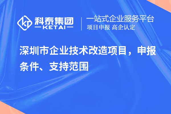 深圳市企业技术改造项目，申报条件、支持范围