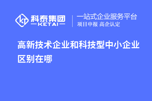 高新技术企业和科技型中小企业区别在哪