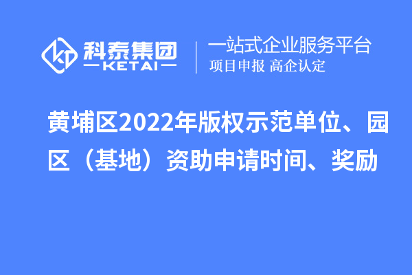 黄埔区2022年版权示范单位、园区（基地）资助申请时间、奖励