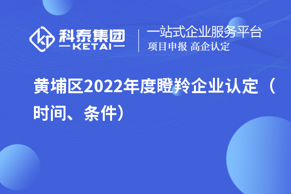 黄埔区2022年度瞪羚企业认定（时间、条件）