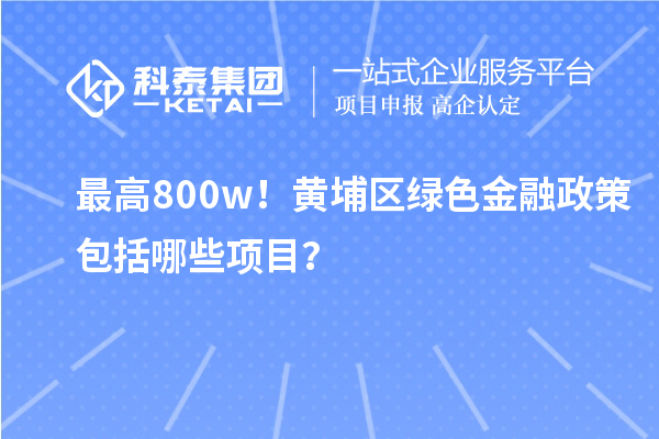 最高800w！黄埔区绿色金融政策包括哪些项目？
