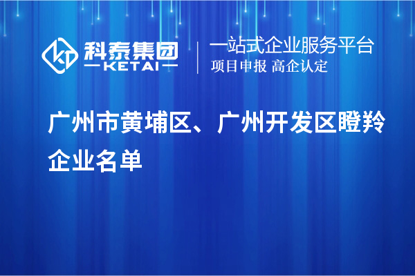 广州市黄埔区、广州开发区瞪羚企业名单