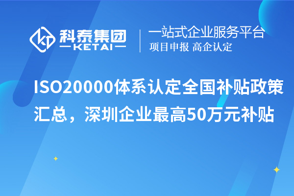 ISO20000体系认定全国补贴政策汇总，深圳企业最高50万元补贴
