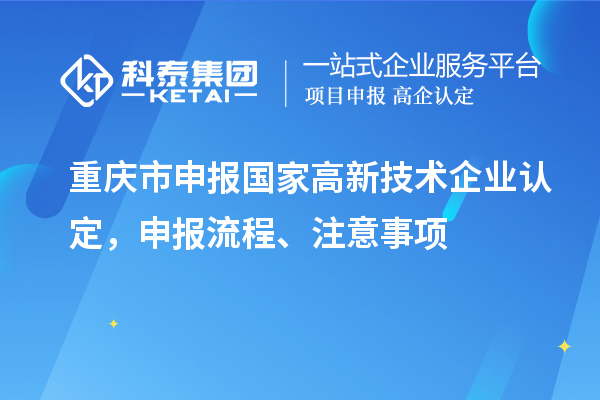 重庆市申报国家高新技术企业认定，申报流程、注意事项