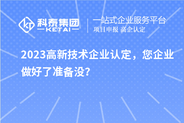 2023高新技术企业认定，您企业做好了准备没？