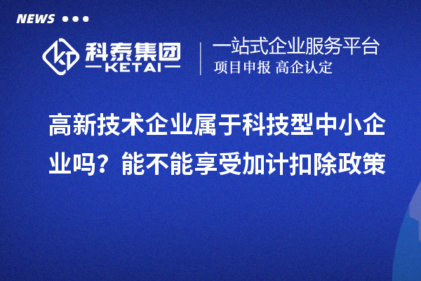 高新技术企业属于科技型中小企业吗？能不能享受加计扣除政策