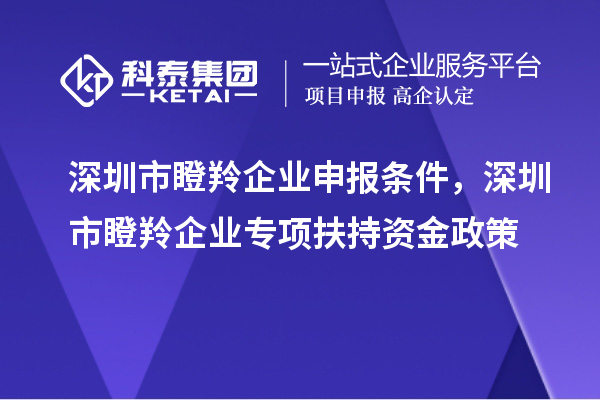 深圳市瞪羚企业申报条件，深圳市瞪羚企业专项扶持资金政策