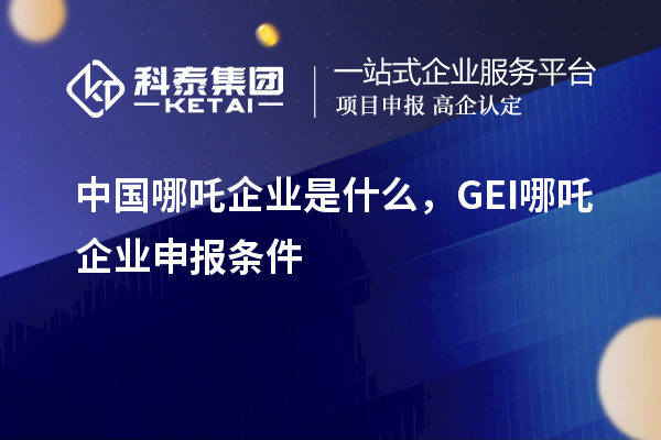 中国哪吒企业是什么,GEI哪吒企业申报条件