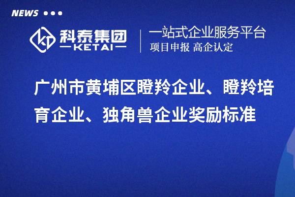 广州市黄埔区瞪羚企业、瞪羚培育企业、独角兽企业奖励标准