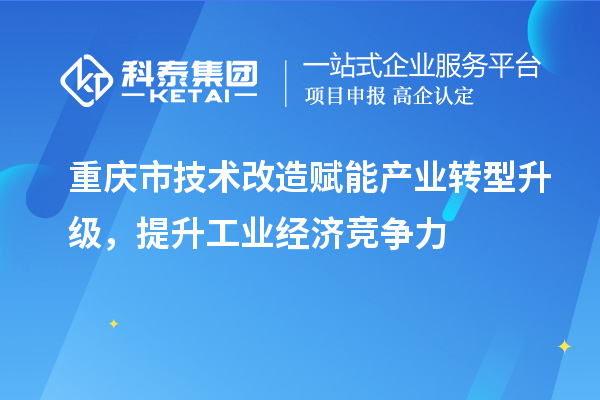 重庆市<a href=http://m.1ys1w.cn/fuwu/jishugaizao.html target=_blank class=infotextkey>技术改造</a>赋能产业转型升级，提升工业经济竞争力