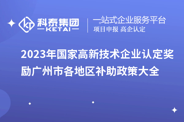 2023年国家高新技术企业认定奖励广州市各地区补助政策大全
