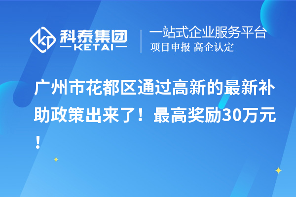 广州市花都区通过高新的最新补助政策出来了！最高奖励30万元！