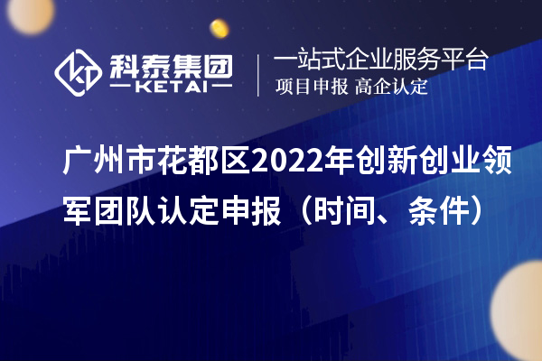 广州市花都区2022年创新创业领军团队认定申报（时间、条件）