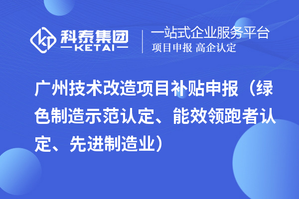 广州技术改造项目补贴申报（绿色制造示范认定、能效领跑者认定、先进制造业）