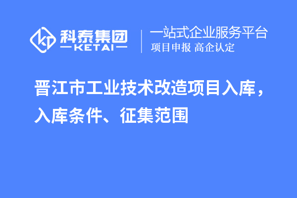 晋江市工业技术改造项目入库，入库条件、征集范围
