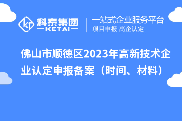 佛山市顺德区2023年高新技术企业认定申报备案（时间、材料）