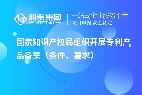 国家知识产权局组织开展专利产品备案（条件、要求）