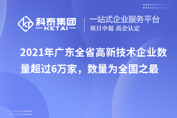 2021年广东全省高新技术企业数量超过6万家，数量为全国之最