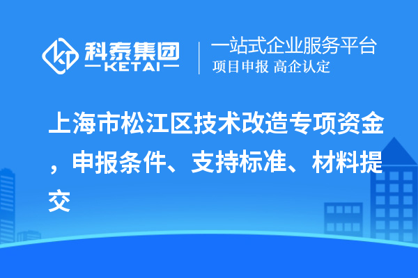 上海市松江区技术改造专项资金，申报条件、支持标准、材料提交