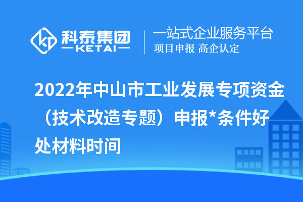2022年中山市工业发展专项资金(技术改造专题)申报*条件好处材料时间
