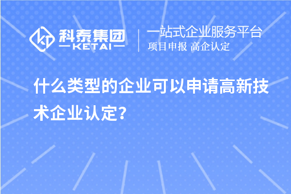 什么类型的企业可以申请高新技术企业认定？