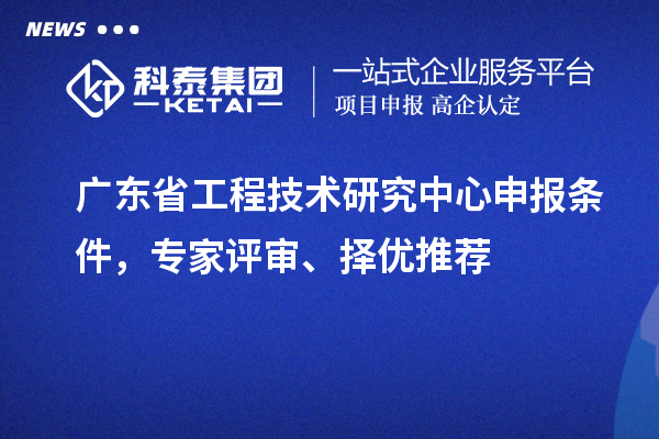 广东省<a href=http://m.1ys1w.cn/fuwu/gongchengzhongxin.html target=_blank class=infotextkey>工程技术研究中心申报</a>条件，专家评审、择优推荐