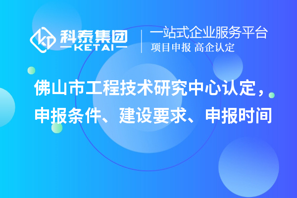 佛山市工程技术研究中心认定，申报条件、建设要求、申报时间