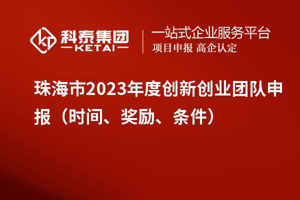 珠海市2023年度创新创业团队申报（时间、奖励、条件）
