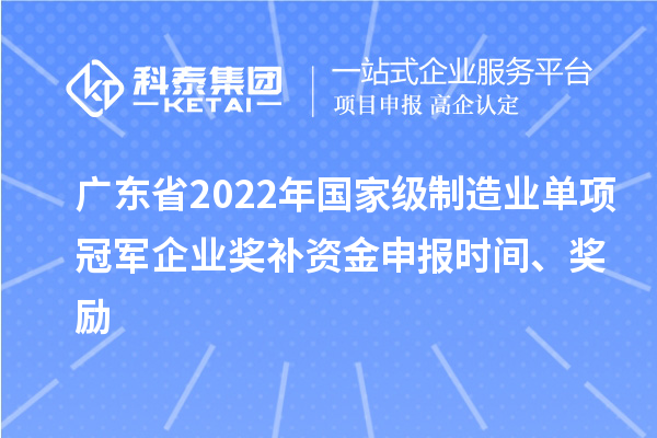 广东省2022年国家级制造业单项冠军企业奖补资金申报时间、奖励