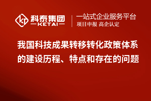 我国科技成果转移转化政策体系的建设历程、特点和存在的问题