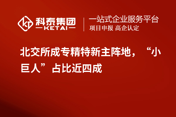 北交所成专精特新主阵地，“小巨人”占比近四成