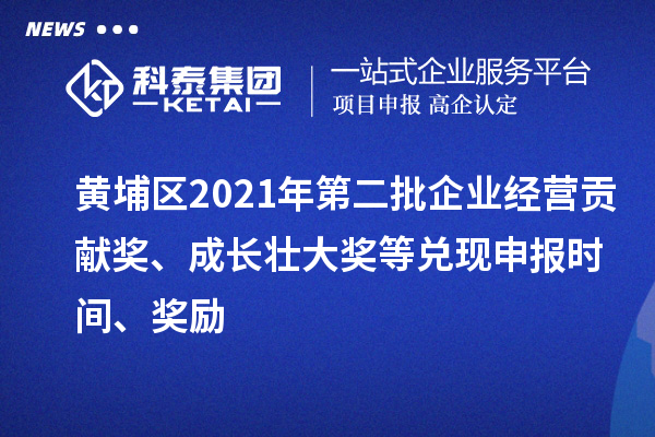 黄埔区2021年第二批企业经营贡献奖、成长壮大奖等兑现申报时间、奖励