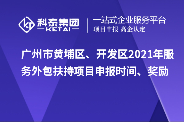 广州市黄埔区、开发区2021年服务外包扶持项目申报时间、奖励