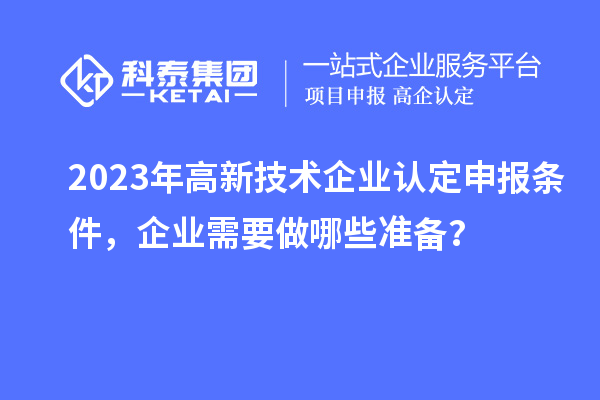 2023年高新技术企业认定申报条件，企业需要做哪些准备？