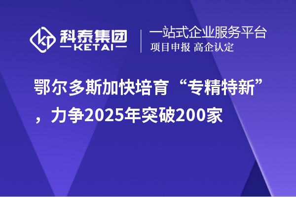 鄂尔多斯加快培育 “专精特新”，力争2025年突破200家