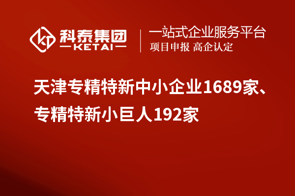 天津专精特新中小企业1689家、专精特新小巨人192家