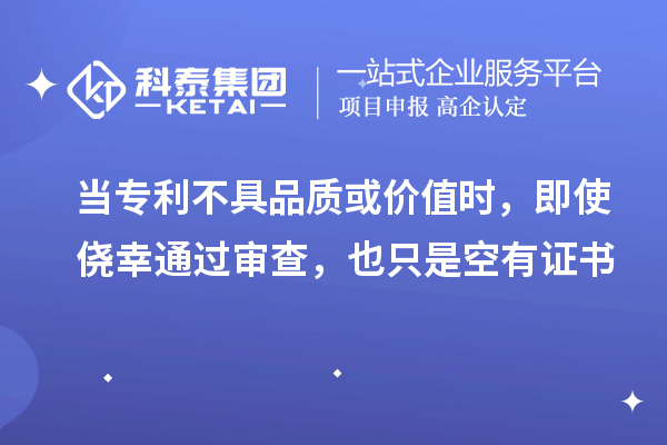 当专利不具品质或价值时，即使侥幸通过审查，也只是空有证书