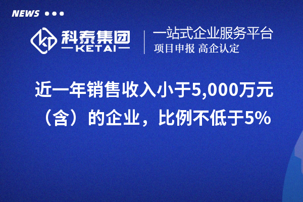 近一年销售收入小于5,000万元（含）的企业，比例不低于5%