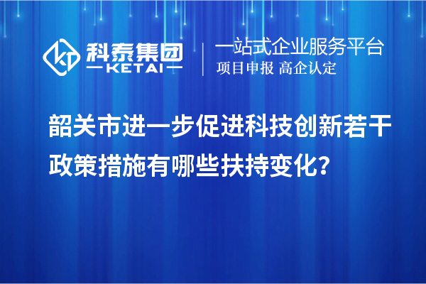 韶关市进一步促进科技创新若干政策措施有哪些扶持变化？