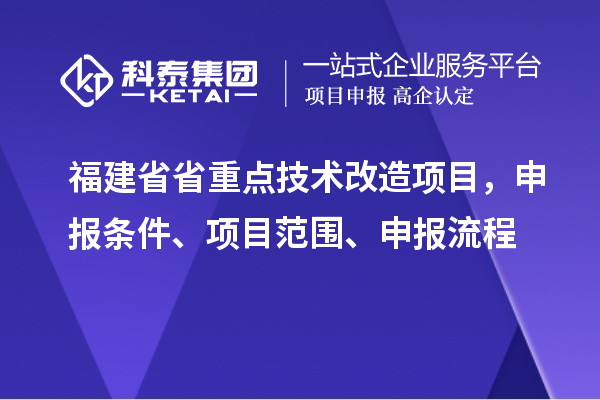 福建省省重点技术改造项目，申报条件、项目范围、申报流程